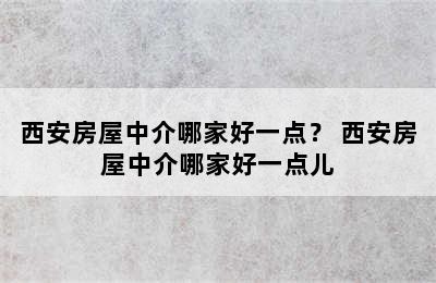 西安房屋中介哪家好一点？ 西安房屋中介哪家好一点儿